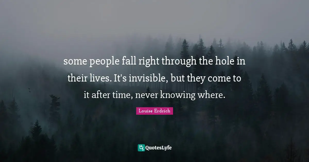 some people fall right through the hole in their lives. It's invisible, but they come to it after time, never knowing where.