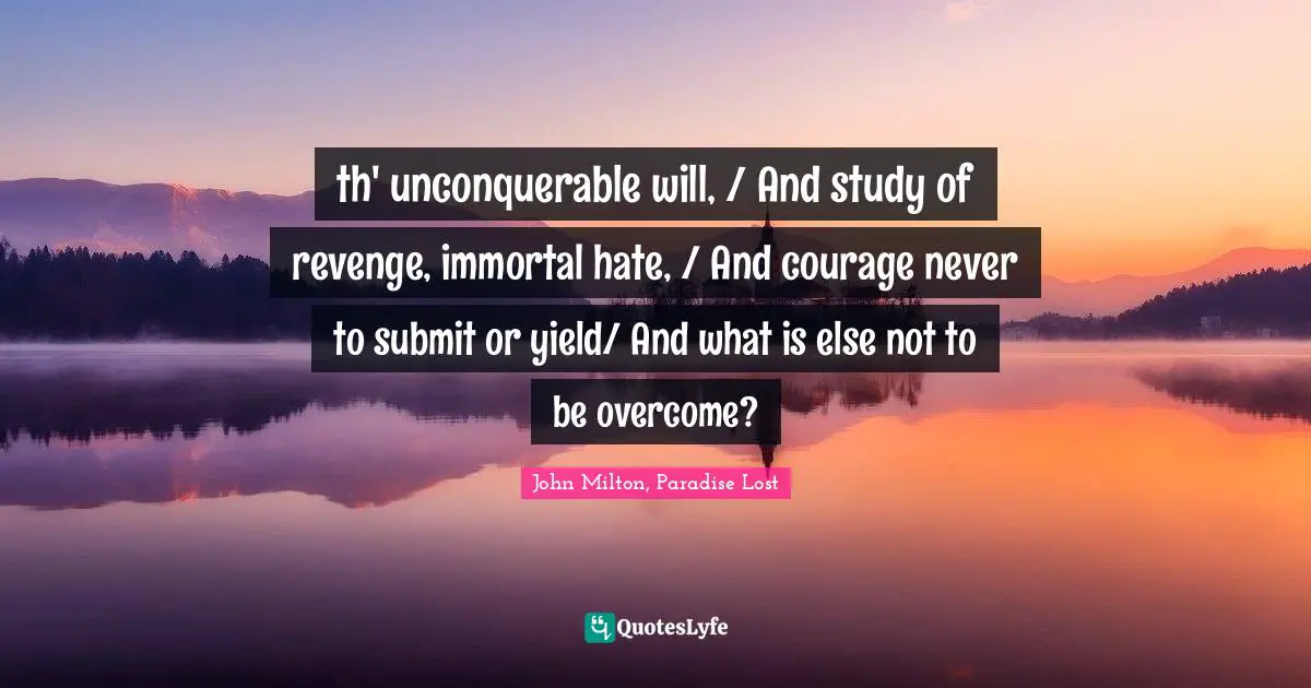 th' unconquerable will, / And study of revenge, immortal hate, / And courage never to submit or yield/ And what is else not to be overcome?