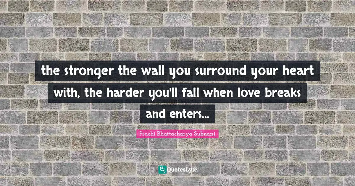 the stronger the wall you surround your heart with, the harder you'll fall when love breaks and enters...