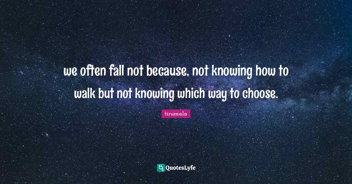 we often fall not because, not knowing how to walk but not knowing which way to choose.