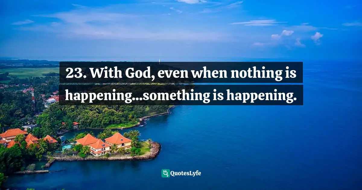 23. With God, even when nothing is happening...something is happening.