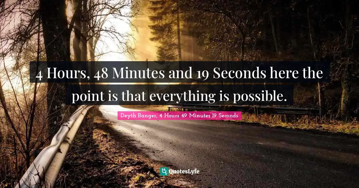 4 Hours, 48 Minutes and 19 Seconds here the point is that everything is possible.
