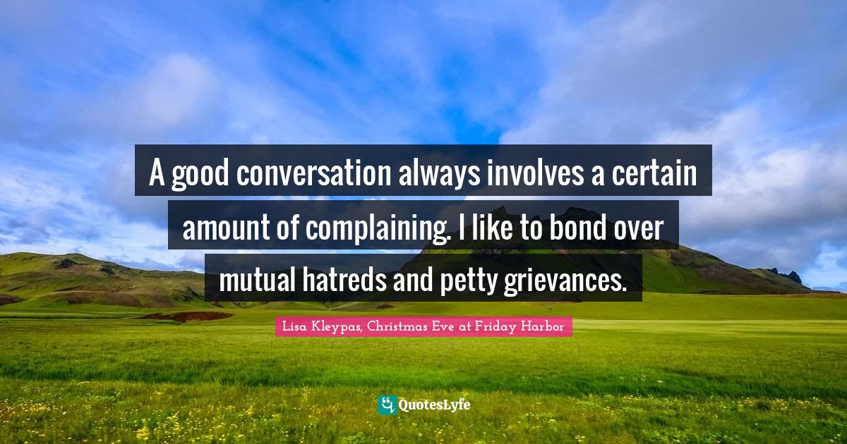 A good conversation always involves a certain amount of complaining. I like to bond over mutual hatreds and petty grievances.