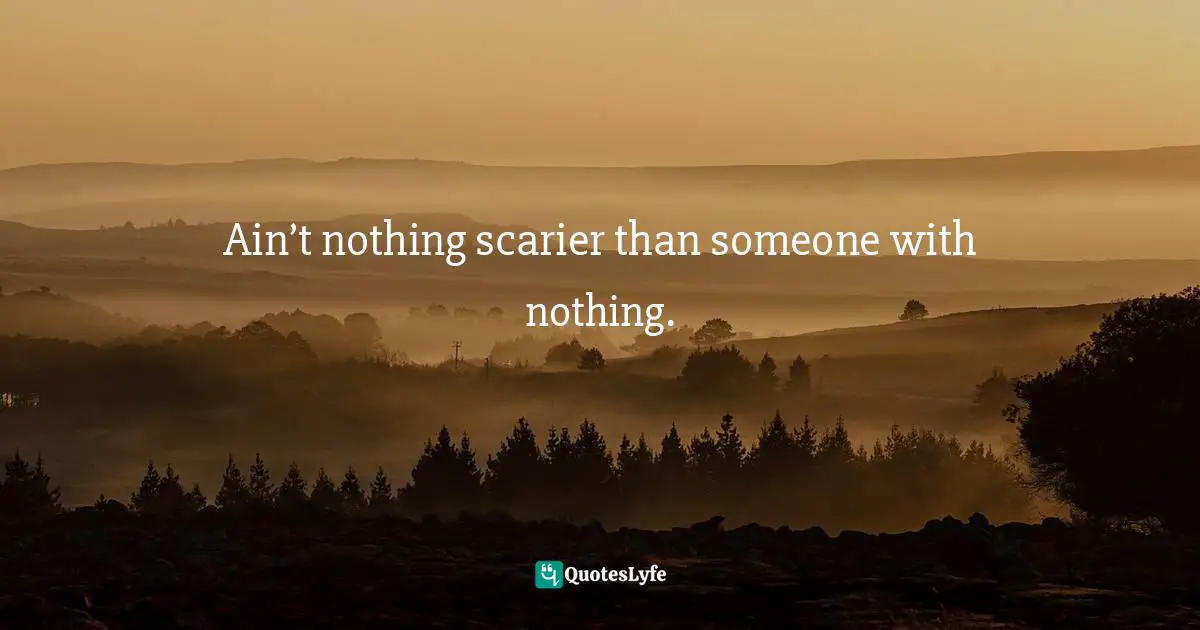 Ain’t nothing scarier than someone with nothing.