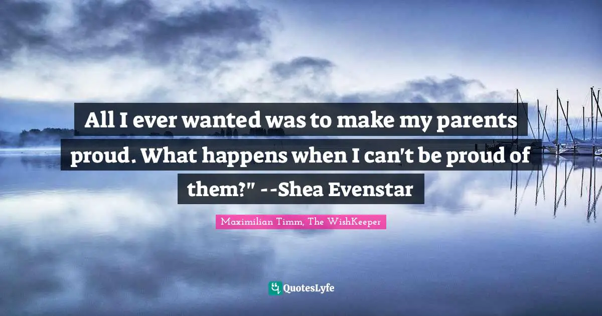 Parents And Children Quotes: "All I ever wanted was to make my parents proud. What happens when I can't be proud of them?" --Shea Evenstar"