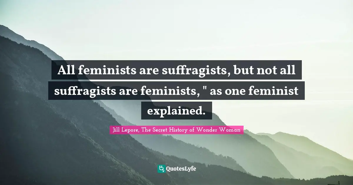 All feminists are suffragists, but not all suffragists are feminists, " as one feminist explained.