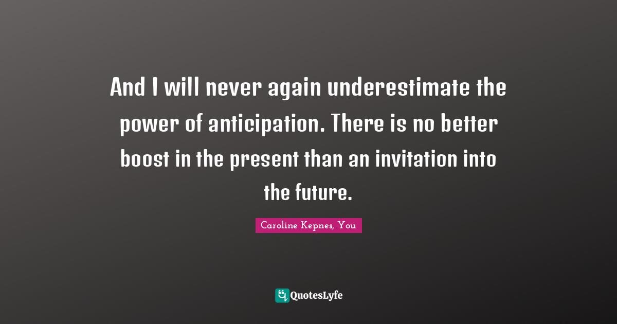 And I will never again underestimate the power of anticipation. There is no better boost in the present than an invitation into the future.