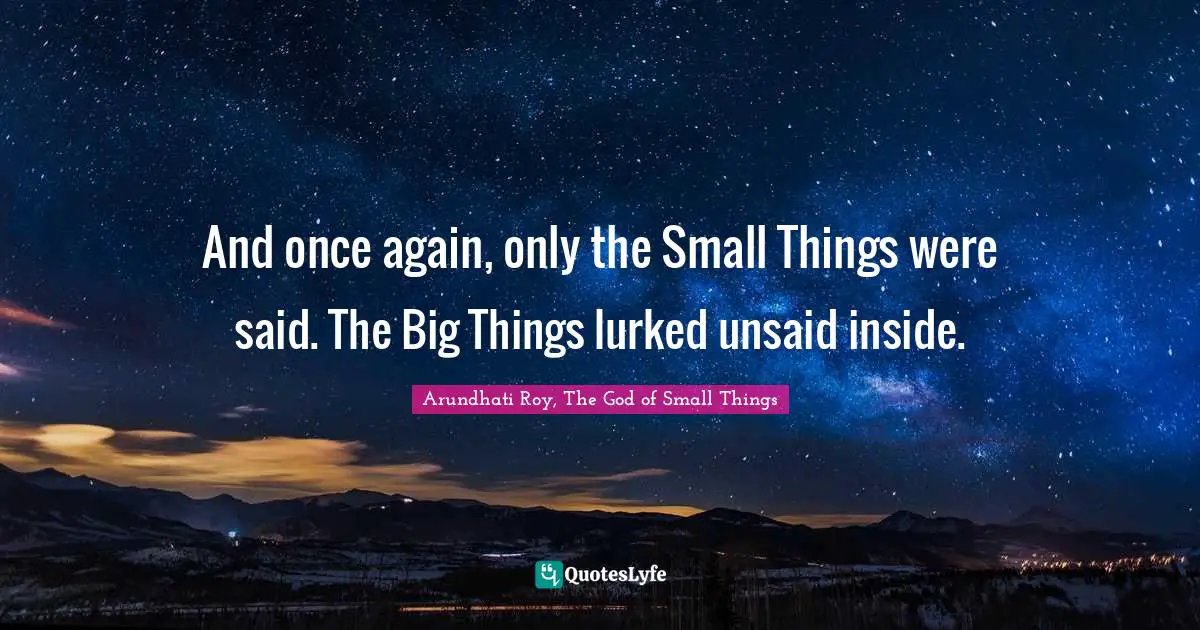 And once again, only the Small Things were said. The Big Things lurked unsaid inside.