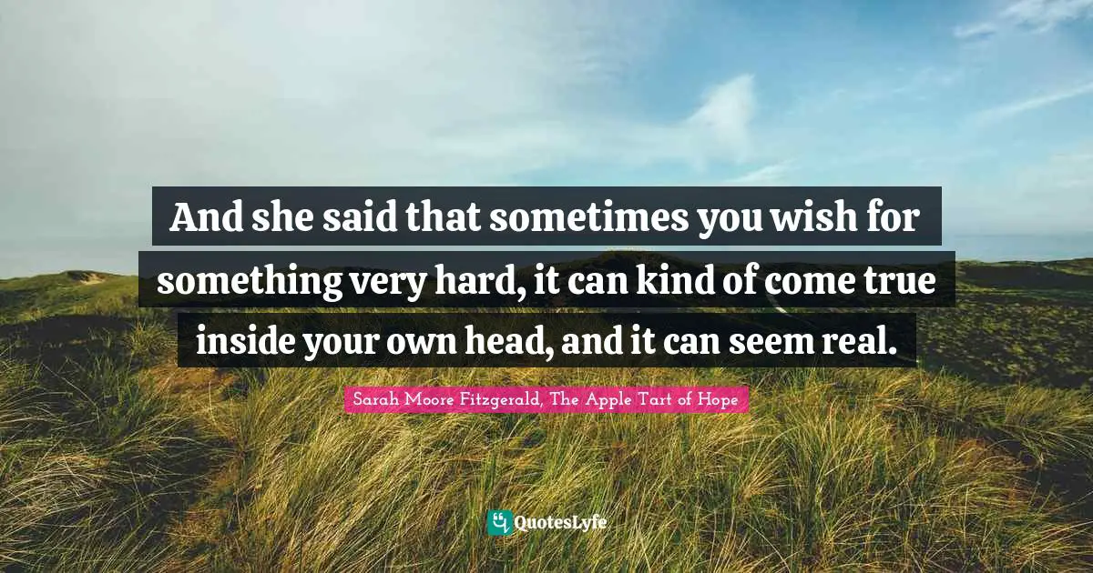 And she said that sometimes you wish for something very hard, it can kind of come true inside your own head, and it can seem real.