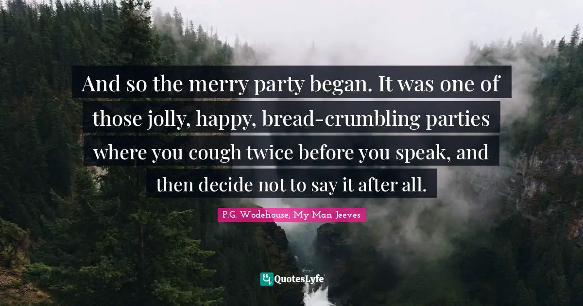 And so the merry party began. It was one of those jolly, happy, bread-crumbling parties where you cough twice before you speak, and then decide not to say it after all.