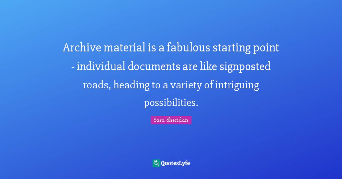 Archive material is a fabulous starting point - individual documents are like signposted roads, heading to a variety of intriguing possibilities.