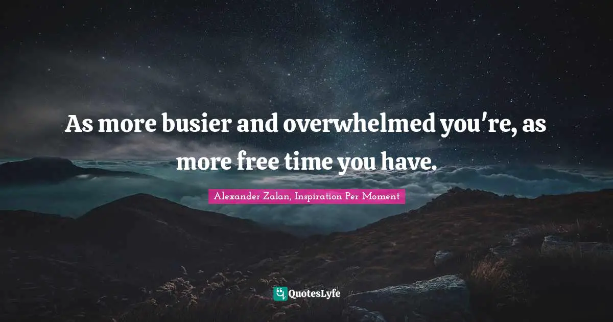 As more busier and overwhelmed you're, as more free time you have.