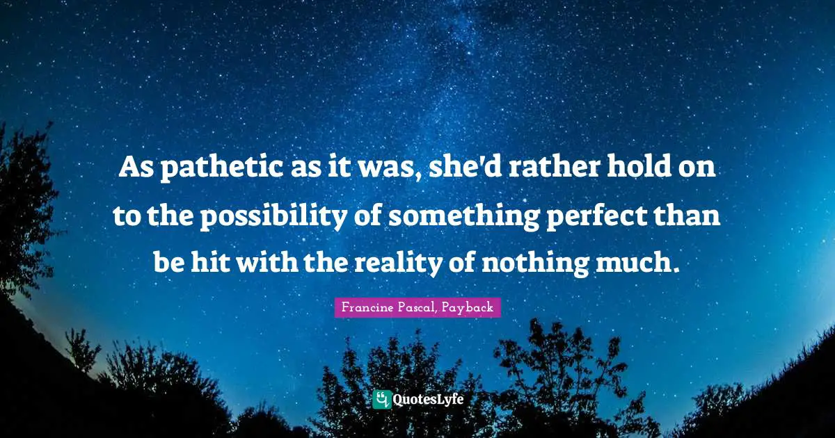 As pathetic as it was, she'd rather hold on to the possibility of something perfect than be hit with the reality of nothing much.