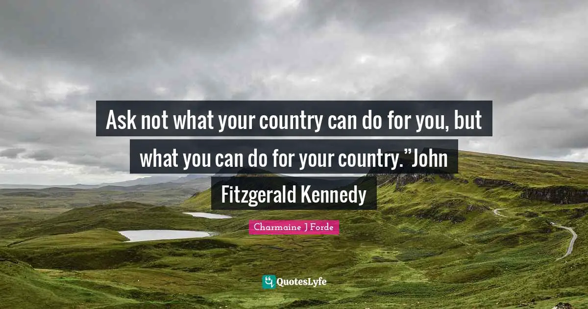 Ask not what your country can do for you, but what you can do for your country.”John Fitzgerald Kennedy