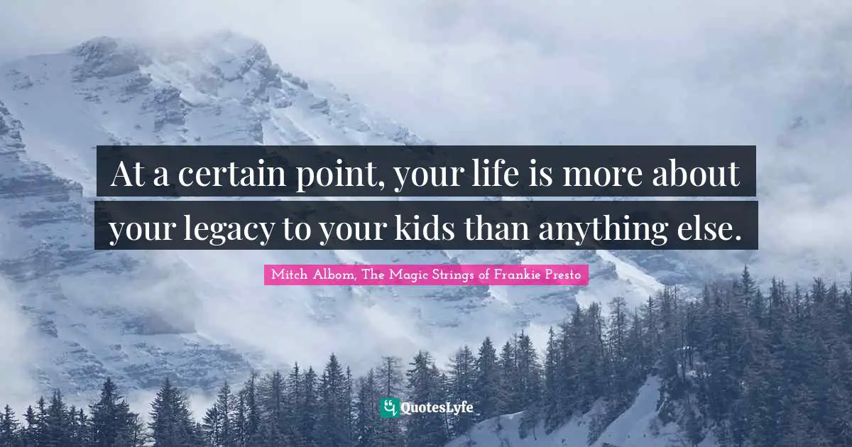 At a certain point, your life is more about your legacy to your kids than anything else.