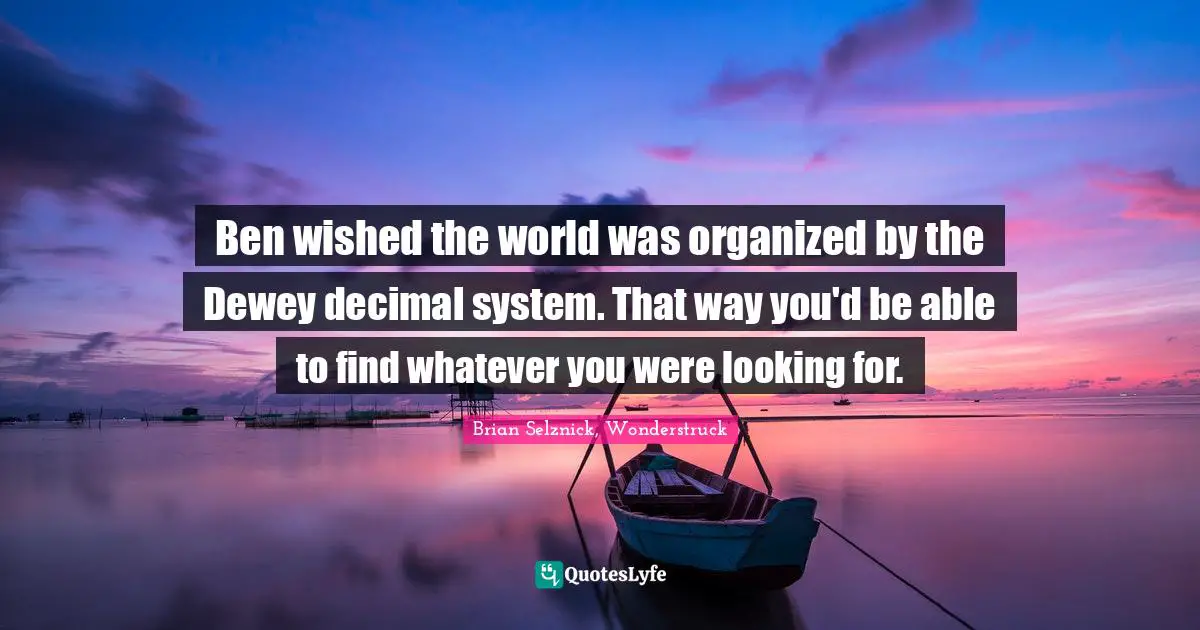 Ben wished the world was organized by the Dewey decimal system. That way you'd be able to find whatever you were looking for.