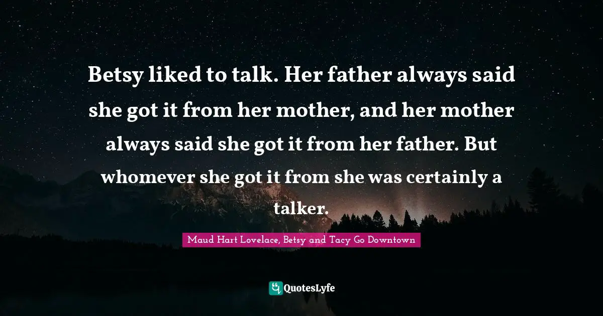 Betsy liked to talk. Her father always said she got it from her mother, and her mother always said she got it from her father. But whomever she got it from she was certainly a talker.
