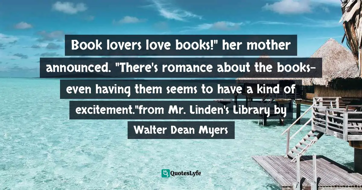 Book lovers love books!" her mother announced. "There's romance about the books- even having them seems to have a kind of excitement."from Mr. Linden's Library by Walter Dean Myers
