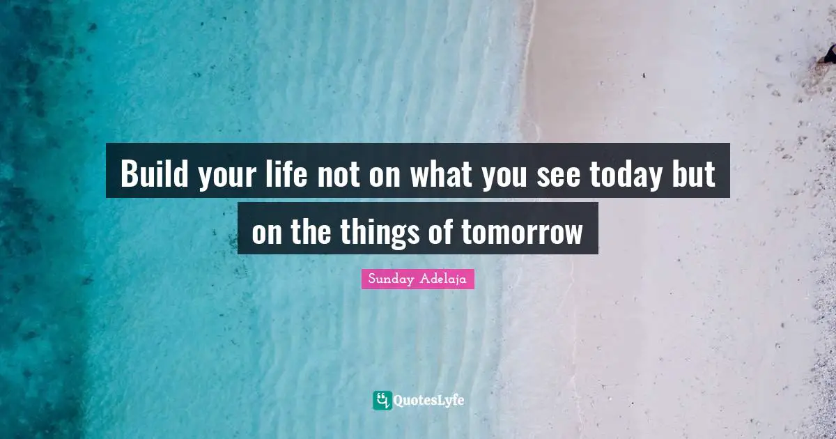 Build your life not on what you see today but on the things of tomorrow