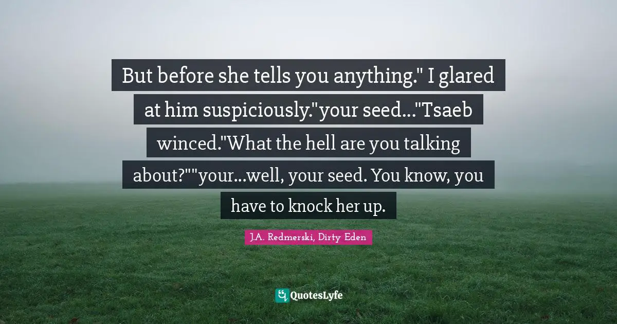 But before she tells you anything." I glared at him suspiciously."your seed..."Tsaeb winced."What the hell are you talking about?""your...well, your seed. You know, you have to knock her up.