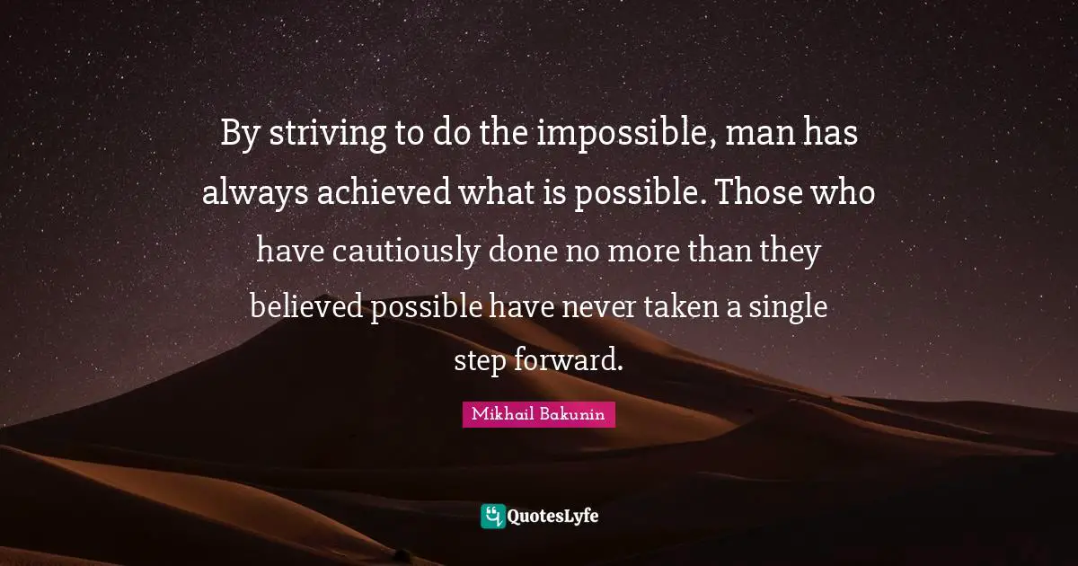 By striving to do the impossible, man has always achieved what is possible. Those who have cautiously done no more than they believed possible have never taken a single step forward.