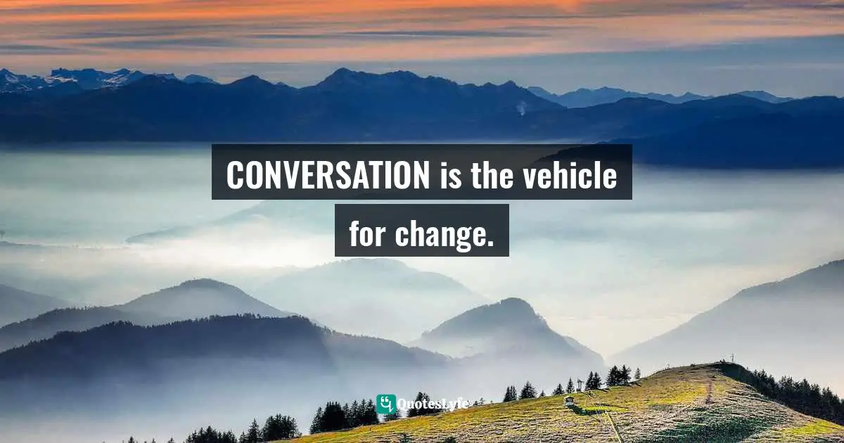 CONVERSATION is the vehicle for change.