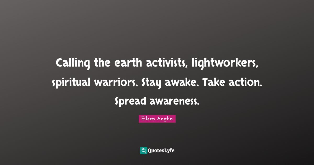 Calling the earth activists, lightworkers, spiritual warriors. Stay awake. Take action. Spread awareness.