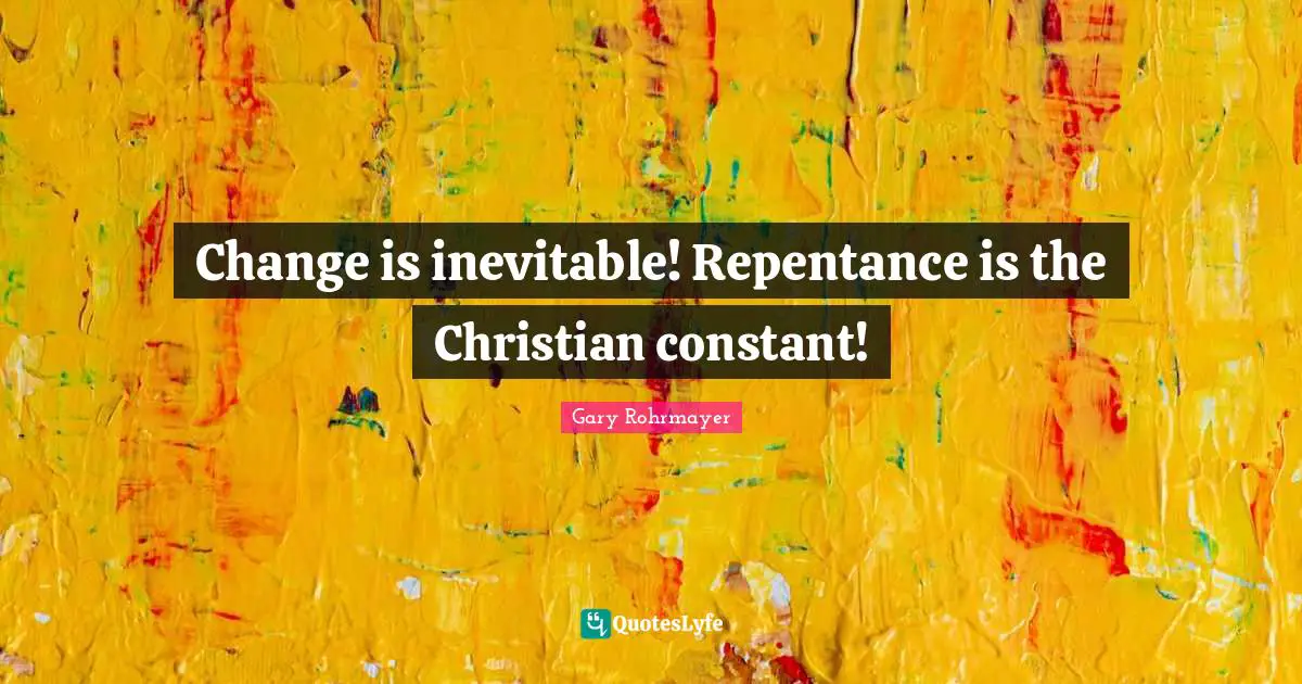 Gary Rohrmayer Quotes: "Change is inevitable! Repentance is the Christian constant!"