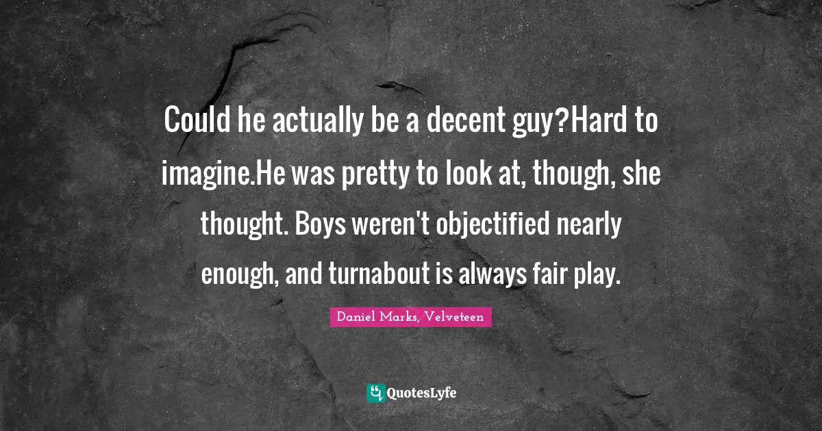 Could he actually be a decent guy?Hard to imagine.He was pretty to look at, though, she thought. Boys weren't objectified nearly enough, and turnabout is always fair play.