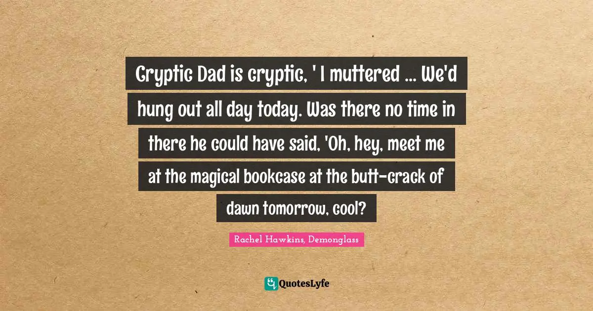 Cryptic Dad is cryptic, ' I muttered ... We'd hung out all day today. Was there no time in there he could have said, 'Oh, hey, meet me at the magical bookcase at the butt-crack of dawn tomorrow, cool?