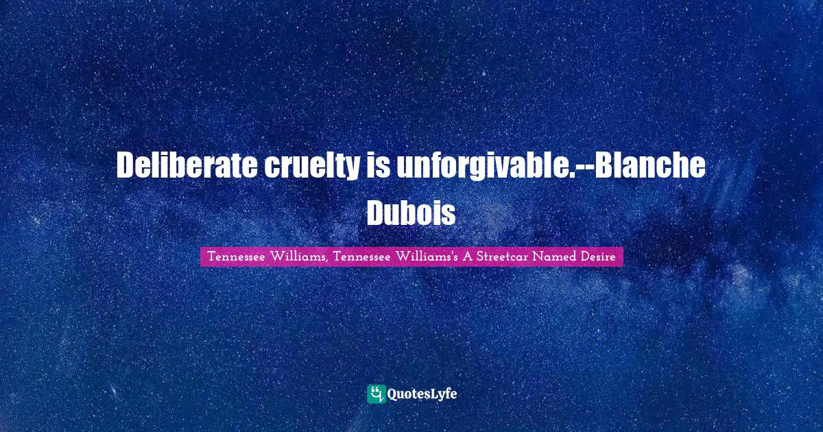 Deliberate cruelty is unforgivable.--Blanche Dubois