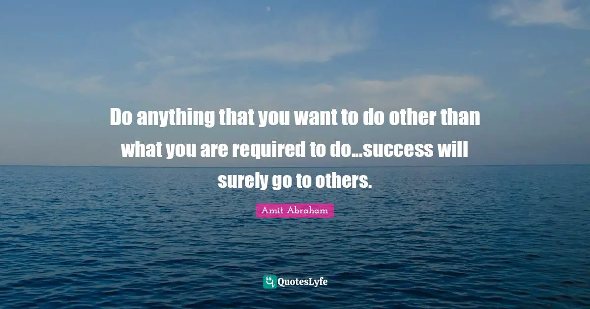 Do anything that you want to do other than what you are required to do...success will surely go to others.