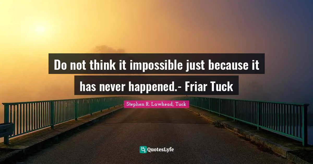 Do not think it impossible just because it has never happened.- Friar Tuck