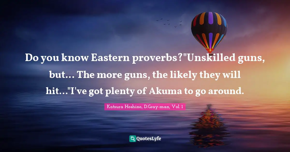 Do you know Eastern proverbs?"Unskilled guns, but... The more guns, the likely they will hit..."I've got plenty of Akuma to go around.