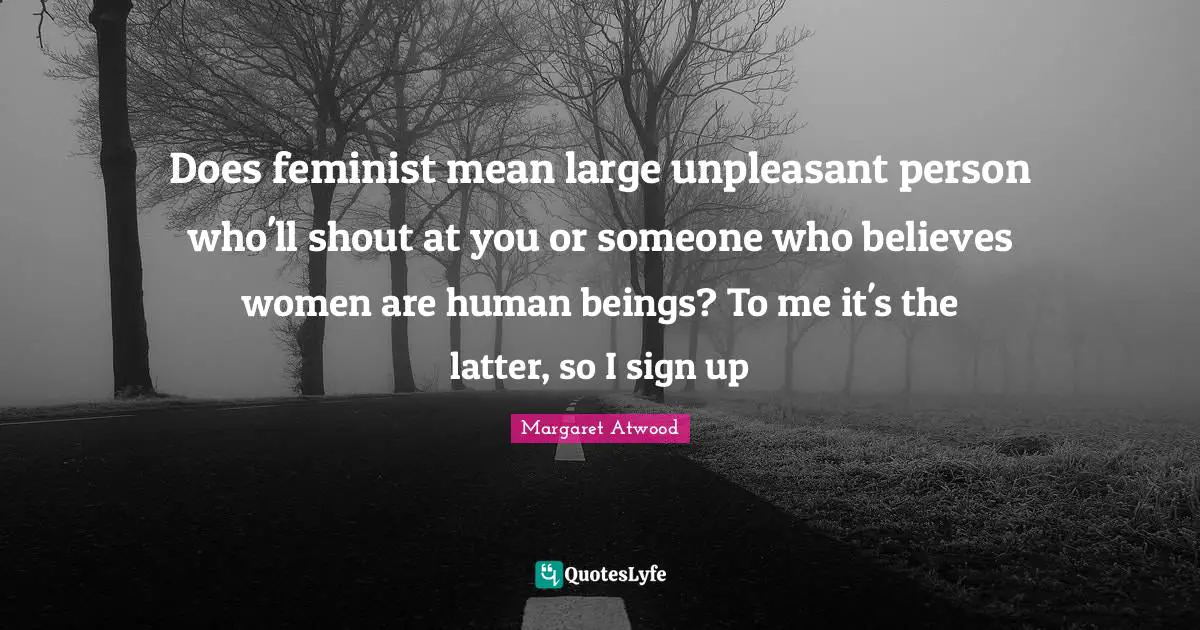 Does feminist mean large unpleasant person who'll shout at you or someone who believes women are human beings? To me it's the latter, so I sign up