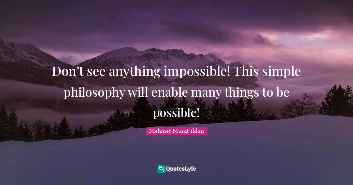 Don’t see anything impossible! This simple philosophy will enable many things to be possible!