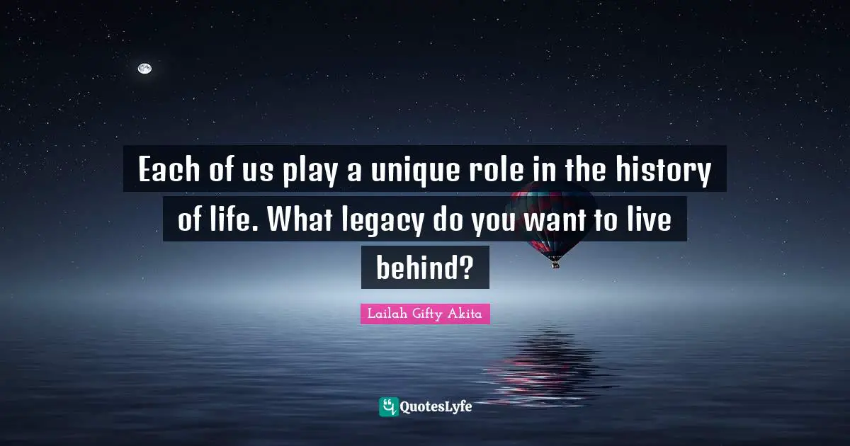 Each of us play a unique role in the history of life. What legacy do you want to live behind?