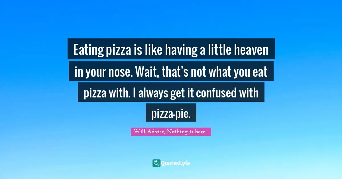 Eating pizza is like having a little heaven in your nose. Wait, that's not what you eat pizza with. I always get it confused with pizza-pie.