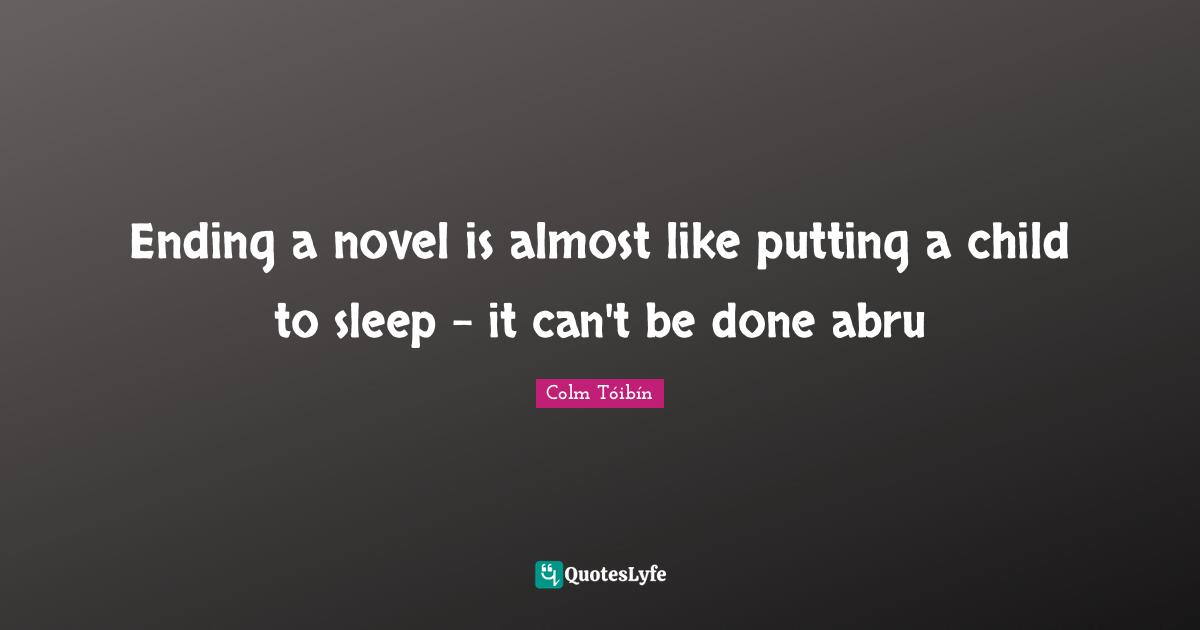 Ending a novel is almost like putting a child to sleep – it can't be done abru