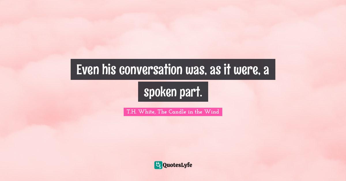 Even his conversation was, as it were, a spoken part.