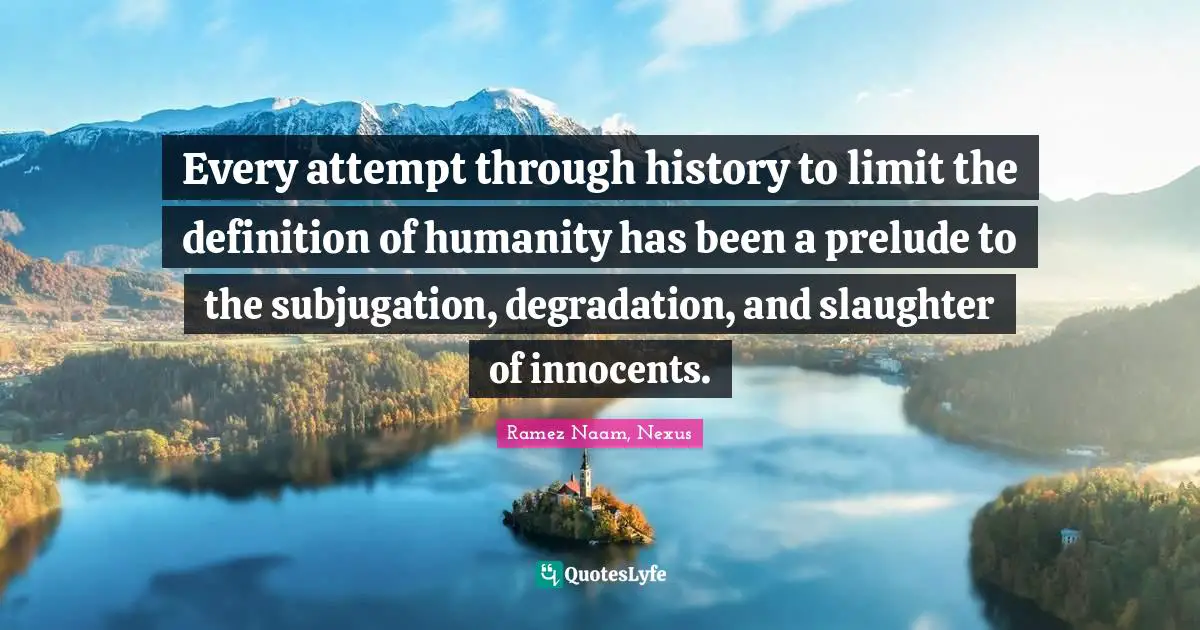 Every attempt through history to limit the definition of humanity has been a prelude to the subjugation, degradation, and slaughter of innocents.