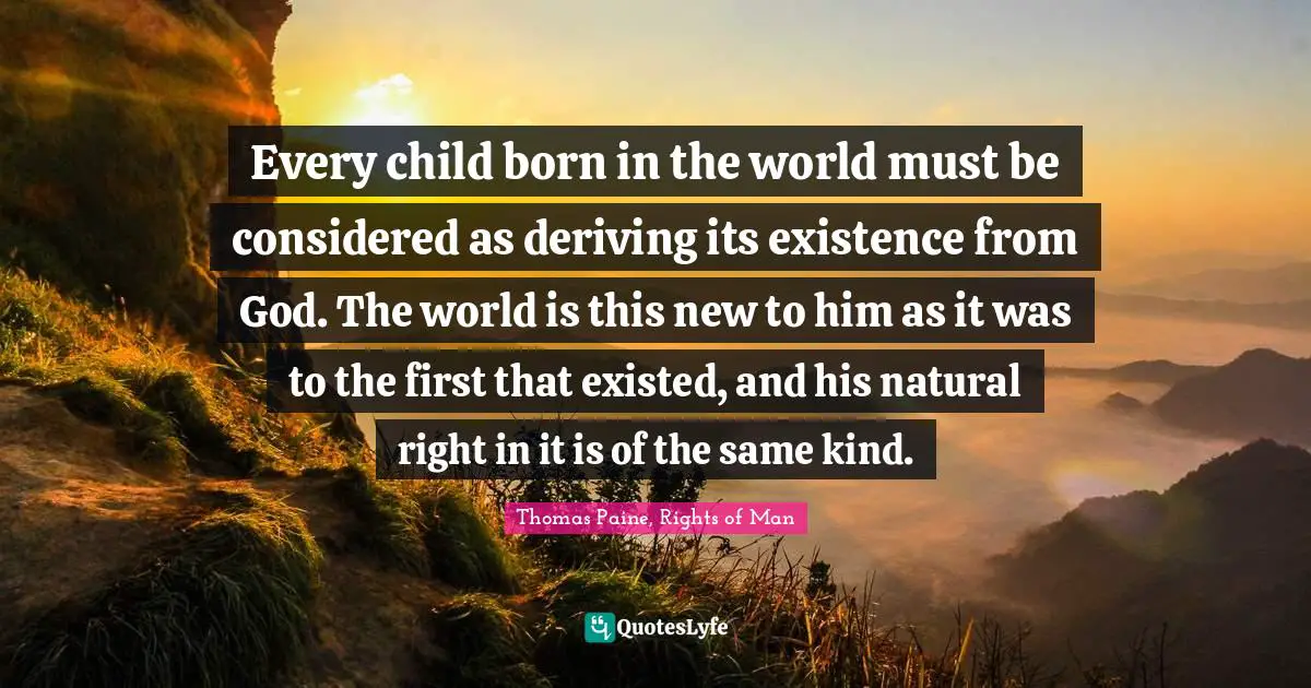 Image Of God Quotes: "Every child born in the world must be considered as deriving its existence from God. The world is this new to him as it was to the first that existed, and his natural right in it is of the same kind."