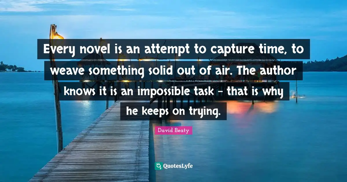 Every novel is an attempt to capture time, to weave something solid out of air. The author knows it is an impossible task - that is why he keeps on trying.