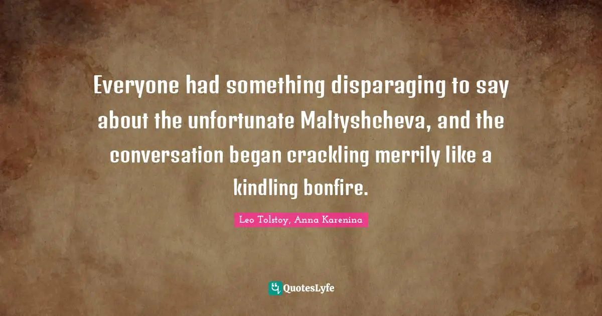 Everyone had something disparaging to say about the unfortunate Maltyshcheva, and the conversation began crackling merrily like a kindling bonfire.