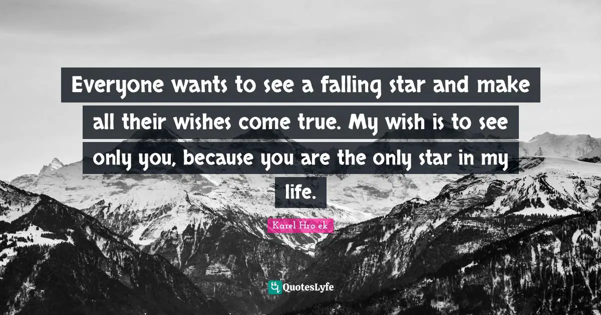 Everyone wants to see a falling star and make all their wishes come true. My wish is to see only you, because you are the only star in my life.