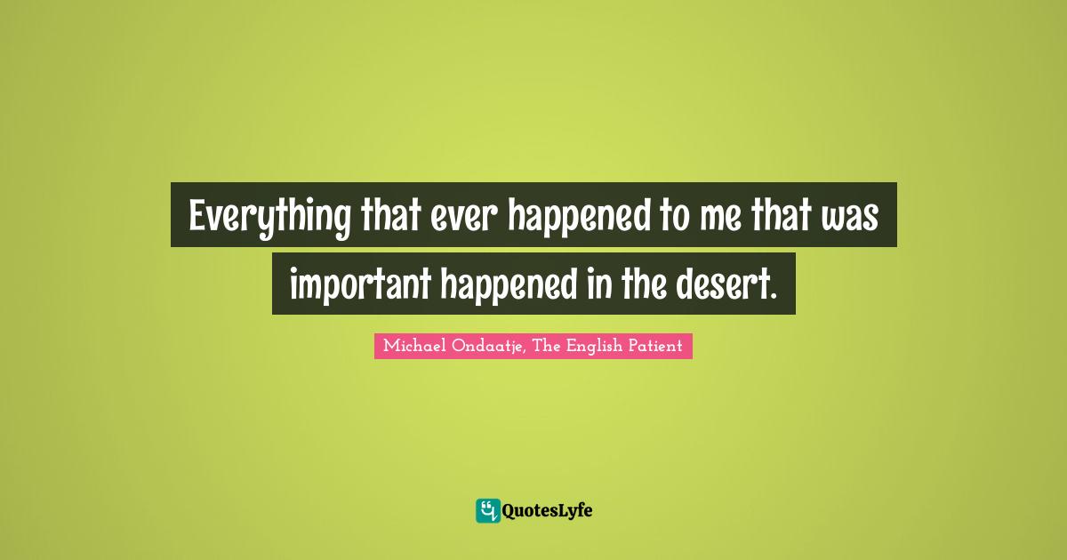 Michael Ondaatje, The English Patient Quotes: "Everything that ever happened to me that was important happened in the desert."