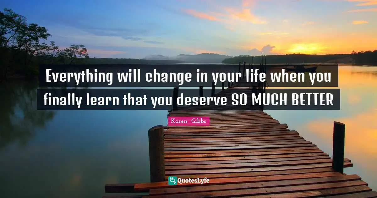 Be Happy With Yourself Quotes: "Everything will change in your life when you finally learn that you deserve SO MUCH BETTER"