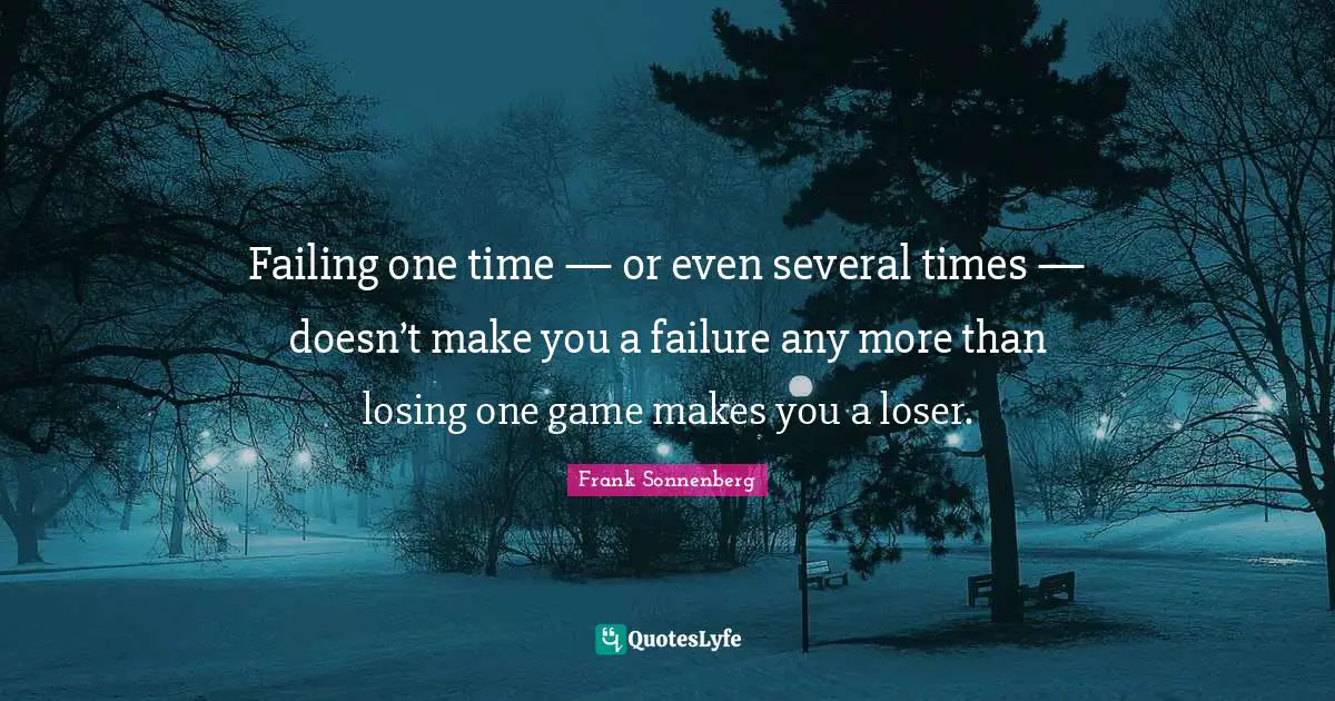 Failing one time — or even several times — doesn’t make you a failure any more than losing one game makes you a loser.