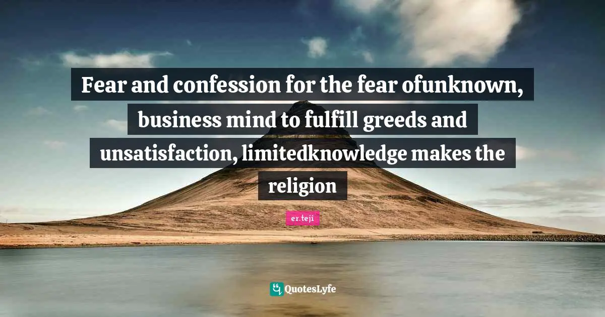 Fear and confession for the fear ofunknown, business mind to fulfill greeds and unsatisfaction, limitedknowledge makes the religion