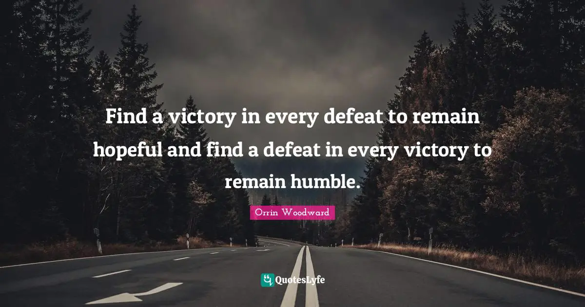 Find a victory in every defeat to remain hopeful and find a defeat in every victory to remain humble.